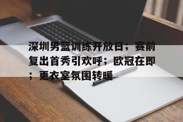 九游游戏中心官网-包含深圳男篮训练开放日；赛前复出首秀引欢呼；欧冠在即；更衣室氛围转暖的词条