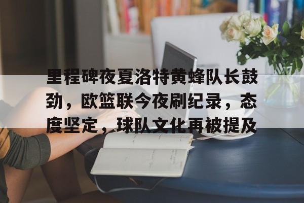 九游下载-关于里程碑夜夏洛特黄蜂队长鼓劲，欧篮联今夜刷纪录，态度坚定，球队文化再被提及的信息