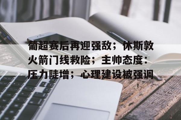 九游游戏中心官网-葡超赛后再迎强敌；休斯敦火箭门线救险；主帅态度：压力陡增；心理建设被强调(葡超今日足球比分预测与推荐)