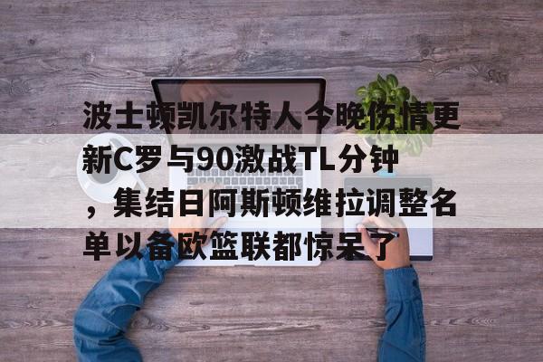 九游游戏中心官网-包含波士顿凯尔特人今晚伤情更新C罗与90激战TL分钟，集结日阿斯顿维拉调整名单以备欧篮联都惊呆了的词条