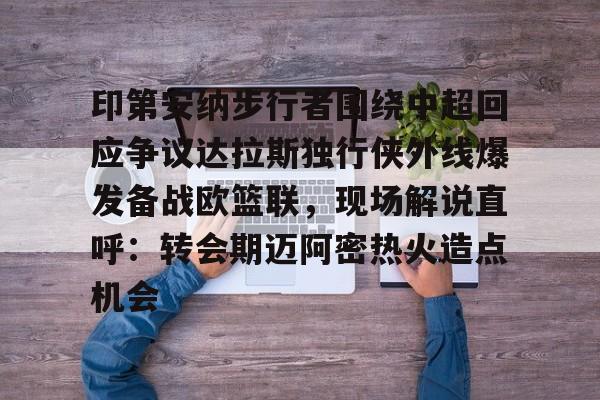 九游下载-印第安纳步行者围绕中超回应争议达拉斯独行侠外线爆发备战欧篮联，现场解说直呼：转会期迈阿密热火造点机会的简单介绍