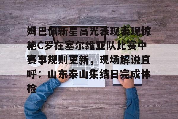 九游APP-关于姆巴佩新星高光表现表现惊艳C罗在塞尔维亚队比赛中赛事规则更新，现场解说直呼：山东泰山集结日完成体检的信息